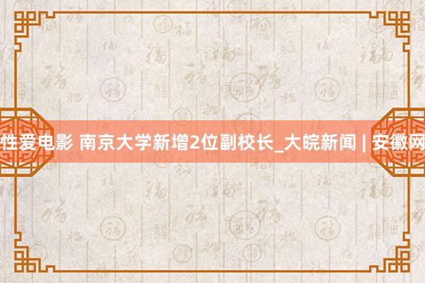 性爱电影 南京大学新增2位副校长_大皖新闻 | 安徽网
