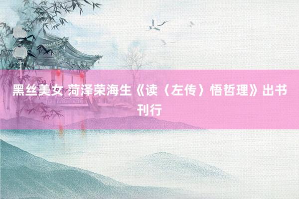 黑丝美女 菏泽荣海生《读〈左传〉悟哲理》出书刊行
