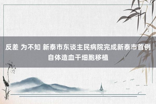 反差 为不知 新泰市东谈主民病院完成新泰市首例自体造血干细胞移植