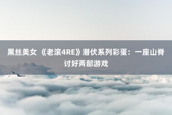 黑丝美女 《老滚4RE》潜伏系列彩蛋：一座山脊讨好两部游戏