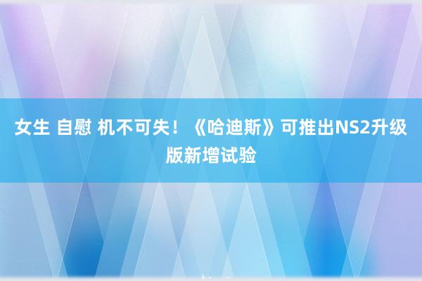 女生 自慰 机不可失！《哈迪斯》可推出NS2升级版新增试验