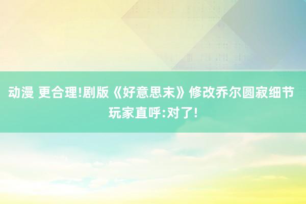 动漫 更合理!剧版《好意思末》修改乔尔圆寂细节 玩家直呼:对了!