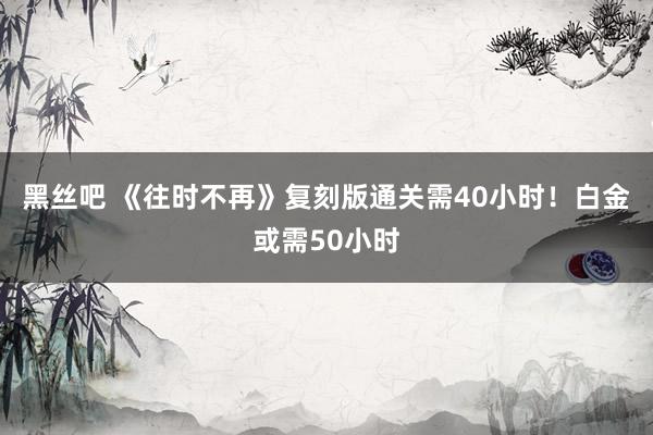黑丝吧 《往时不再》复刻版通关需40小时！白金或需50小时