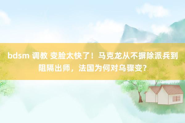bdsm 调教 变脸太快了！马克龙从不摒除派兵到阻隔出师，法国为何对乌骤变？