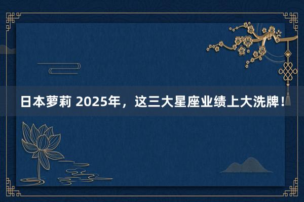 日本萝莉 2025年，这三大星座业绩上大洗牌！