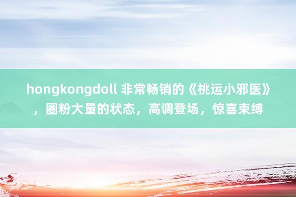 hongkongdoll 非常畅销的《桃运小邪医》，圈粉大量的状态，高调登场，惊喜束缚