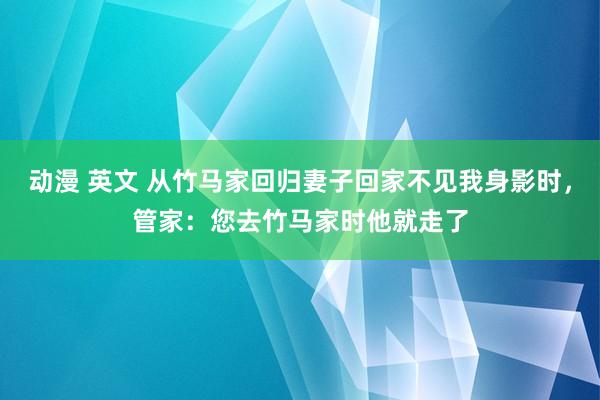 动漫 英文 从竹马家回归妻子回家不见我身影时，管家：您去竹马家时他就走了