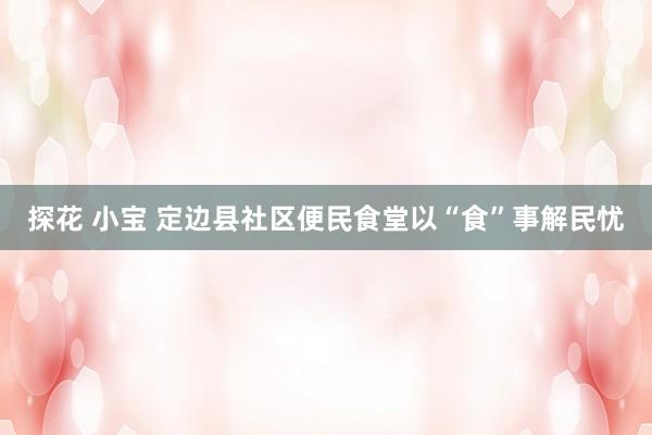 探花 小宝 定边县社区便民食堂以“食”事解民忧
