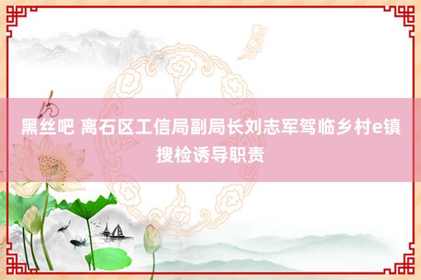 黑丝吧 离石区工信局副局长刘志军驾临乡村e镇搜检诱导职责