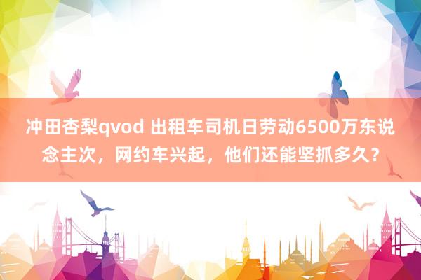 冲田杏梨qvod 出租车司机日劳动6500万东说念主次，网约车兴起，他们还能坚抓多久？