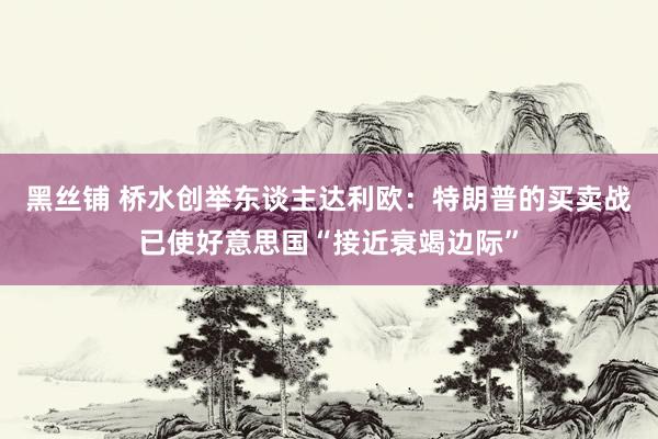 黑丝铺 桥水创举东谈主达利欧：特朗普的买卖战已使好意思国“接近衰竭边际”