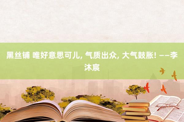 黑丝铺 唯好意思可儿， 气质出众， 大气鼓胀! ——李沐宸