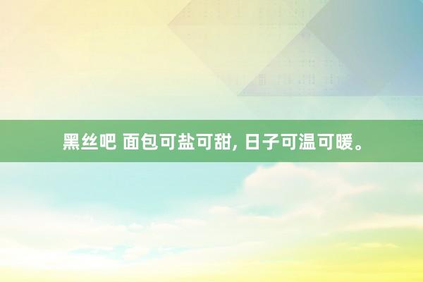 黑丝吧 面包可盐可甜， 日子可温可暖。