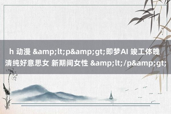 h 动漫 &lt;p&gt;即梦AI 竣工体魄 清纯好意思女 新期间女性 &lt;/p&gt;