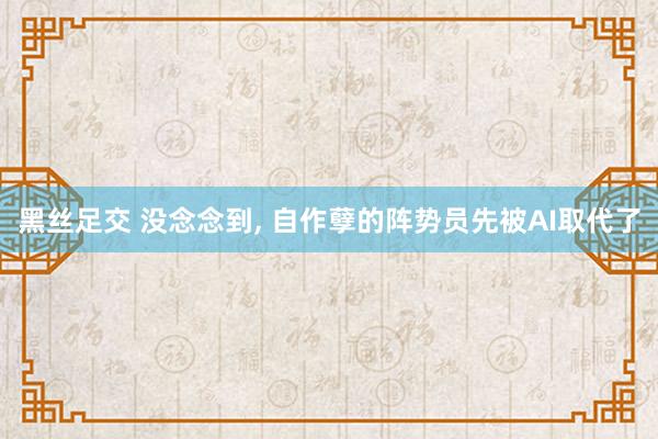 黑丝足交 没念念到， 自作孽的阵势员先被AI取代了