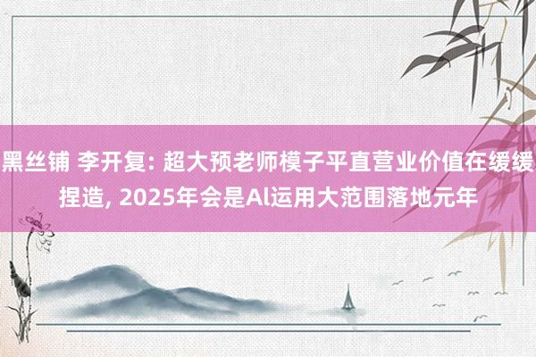 黑丝铺 李开复: 超大预老师模子平直营业价值在缓缓捏造， 2025年会是Al运用大范围落地元年