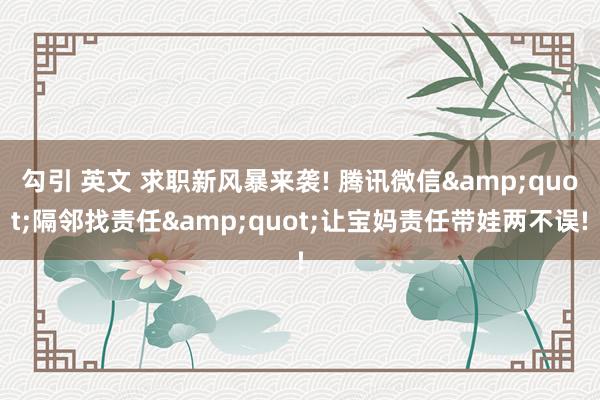 勾引 英文 求职新风暴来袭! 腾讯微信&quot;隔邻找责任&quot;让宝妈责任带娃两不误!