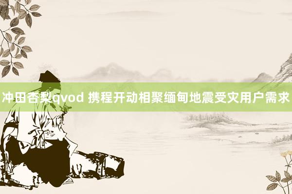 冲田杏梨qvod 携程开动相聚缅甸地震受灾用户需求