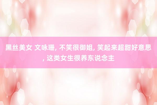 黑丝美女 文咏珊， 不笑很御姐， 笑起来超甜好意思， 这类女生很养东说念主