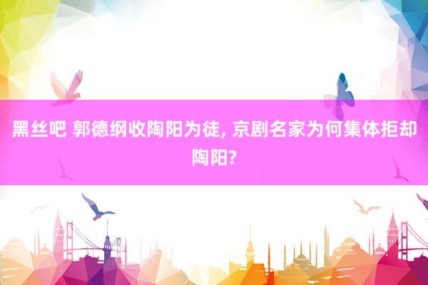 黑丝吧 郭德纲收陶阳为徒， 京剧名家为何集体拒却陶阳?