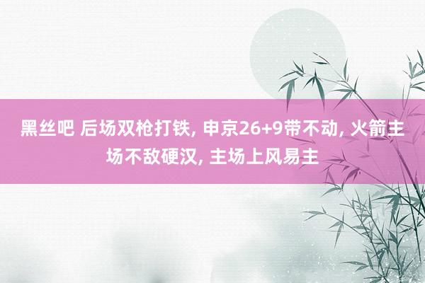 黑丝吧 后场双枪打铁， 申京26+9带不动， 火箭主场不敌硬汉， 主场上风易主