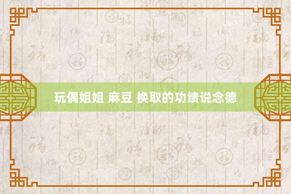玩偶姐姐 麻豆 换取的功绩说念德