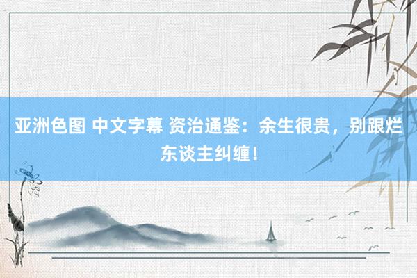 亚洲色图 中文字幕 资治通鉴：余生很贵，别跟烂东谈主纠缠！