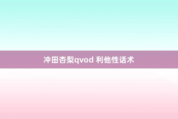 冲田杏梨qvod 利他性话术