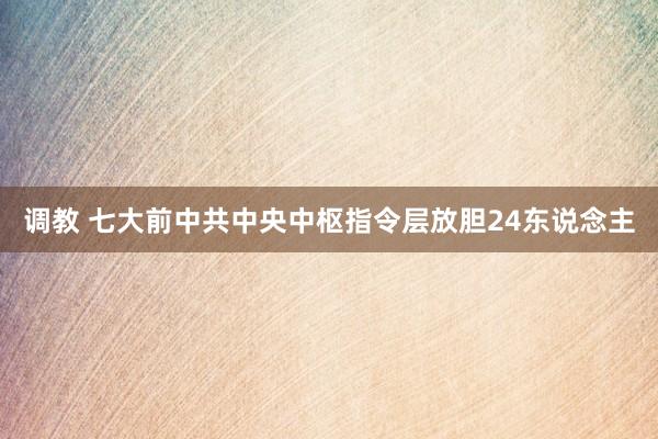 调教 七大前中共中央中枢指令层放胆24东说念主