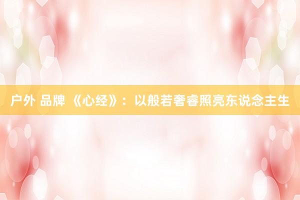 户外 品牌 《心经》：以般若奢睿照亮东说念主生