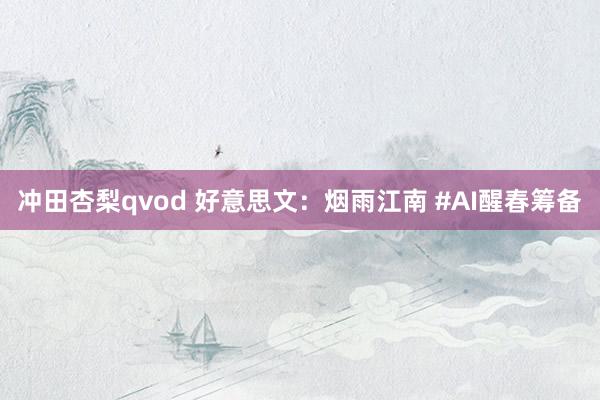 冲田杏梨qvod 好意思文：烟雨江南 #AI醒春筹备
