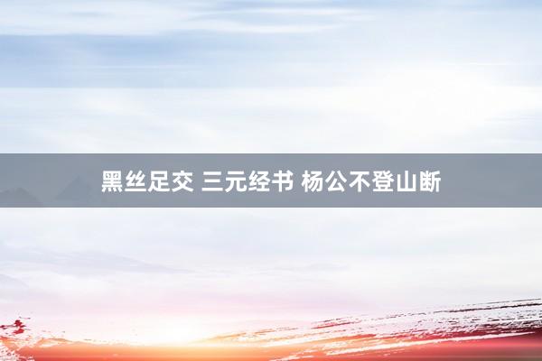 黑丝足交 三元经书 杨公不登山断