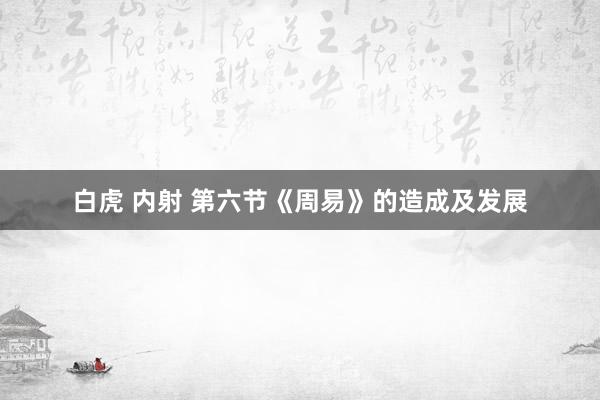 白虎 内射 第六节《周易》的造成及发展