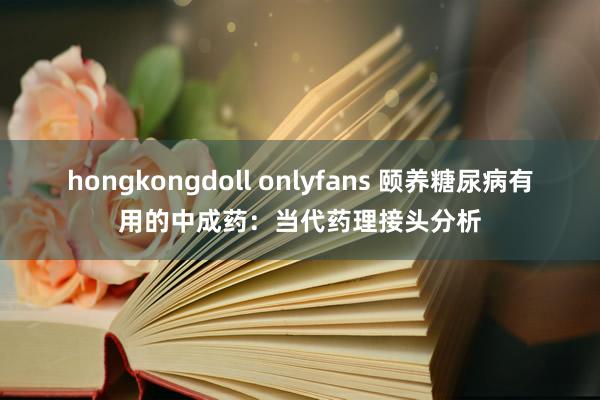 hongkongdoll onlyfans 颐养糖尿病有用的中成药：当代药理接头分析
