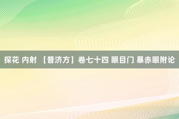 探花 内射 【普济方】卷七十四 眼目门 暴赤眼附论