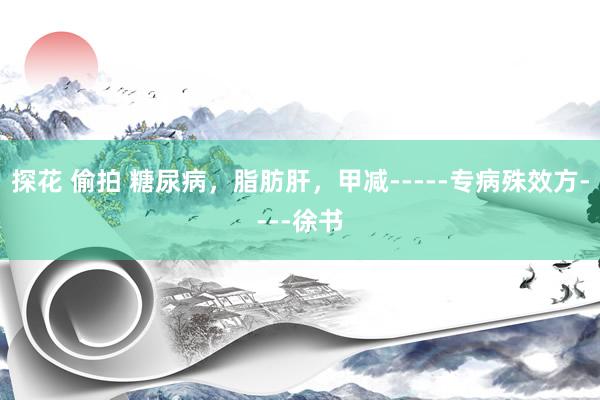 探花 偷拍 糖尿病，脂肪肝，甲减-----专病殊效方----徐书