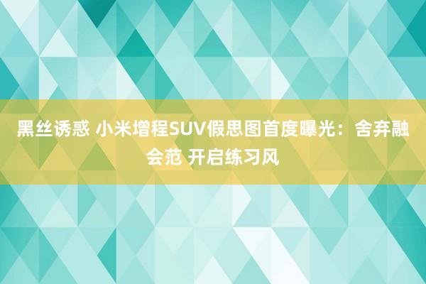 黑丝诱惑 小米增程SUV假思图首度曝光：舍弃融会范 开启练习风