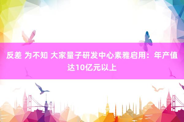反差 为不知 大家量子研发中心素雅启用：年产值达10亿元以上
