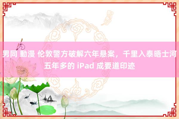 男同 動漫 伦敦警方破解六年悬案，千里入泰晤士河五年多的 iPad 成要道印迹